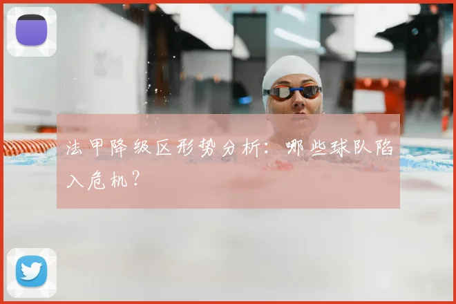 法甲降级区形势分析:哪些球队陷入危机?
