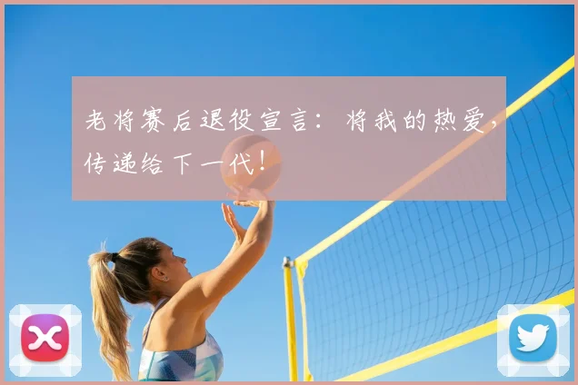 老将赛后退役宣言:将我的热爱,传递给下一代!