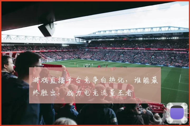 游戏直播平台竞争白热化,谁能最终胜出,成为电竞流量王者