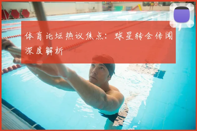 体育论坛热议焦点：球星转会传闻深度解析