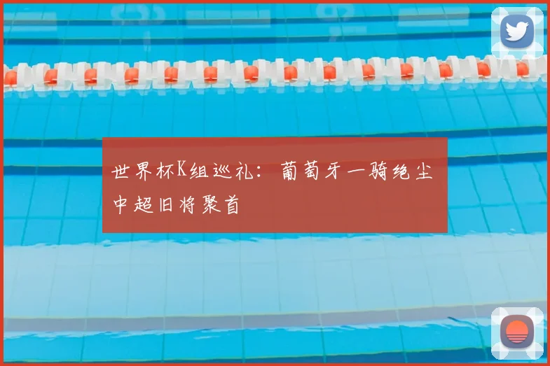 世界杯K组巡礼：葡萄牙一骑绝尘 中超旧将聚首