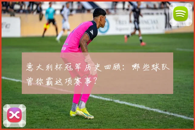 意大利杯冠军历史回顾:哪些球队曾称霸这项赛事?