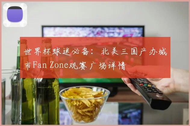 世界杯球迷必备：北美三国产办城市Fan Zone观赛广场详情