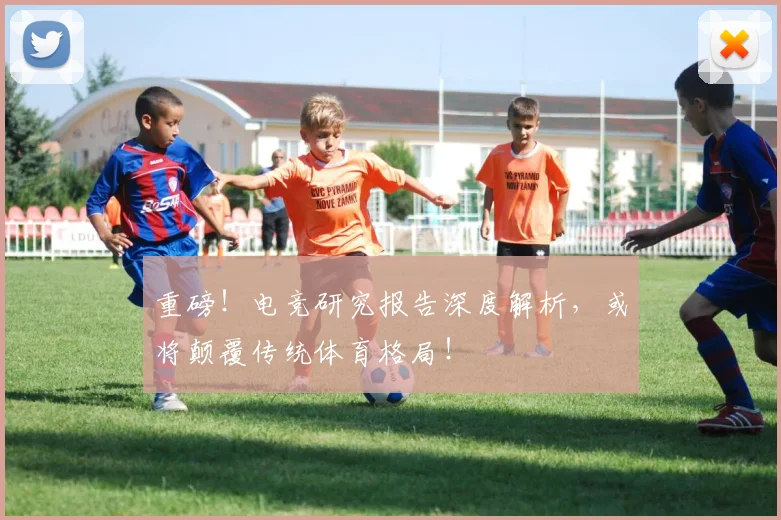 重磅!电竞研究报告深度解析,或将颠覆传统体育格局!