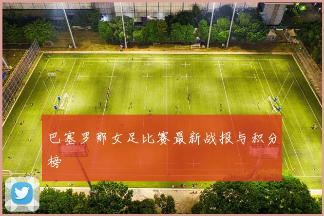 巴塞罗那女足比赛最新战报与积分榜