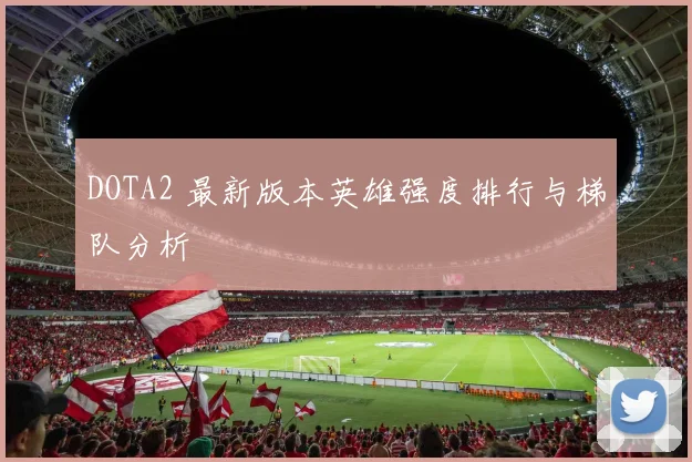 DOTA2 最新版本英雄强度排行与梯队分析