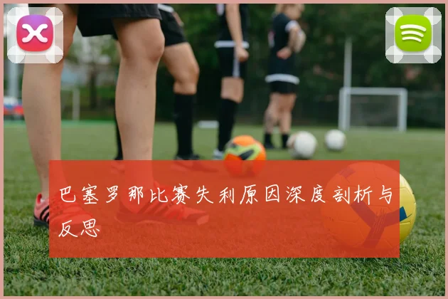 巴塞罗那比赛失利原因深度剖析与反思