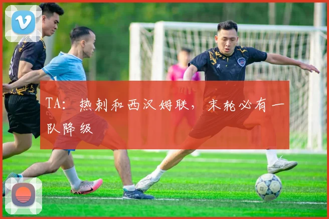 TA:热刺和西汉姆联,末轮必有一队降级