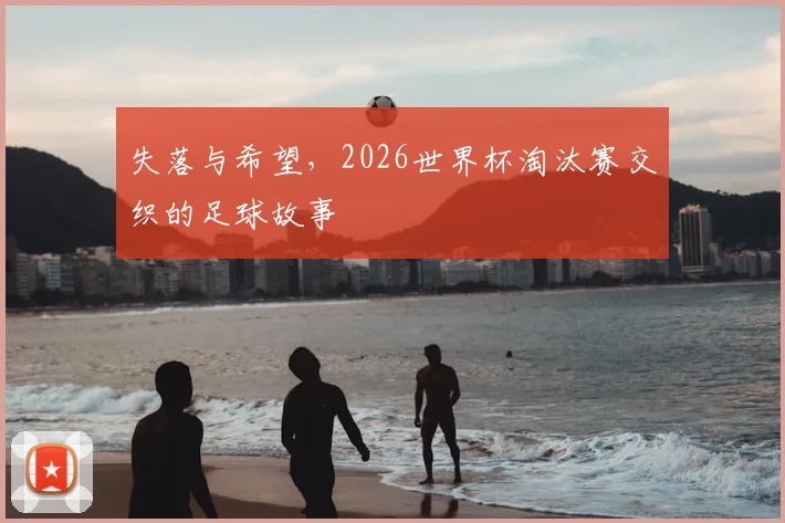 失落与希望，2026世界杯淘汰赛交织的足球故事