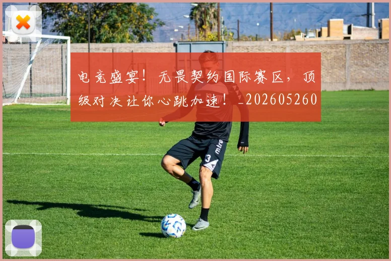 电竞盛宴！无畏契约国际赛区，顶级对决让你心跳加速！_20260526090056
