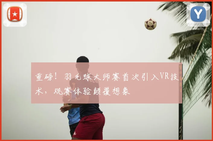 重磅！羽毛球大师赛首次引入VR技术，观赛体验颠覆想象