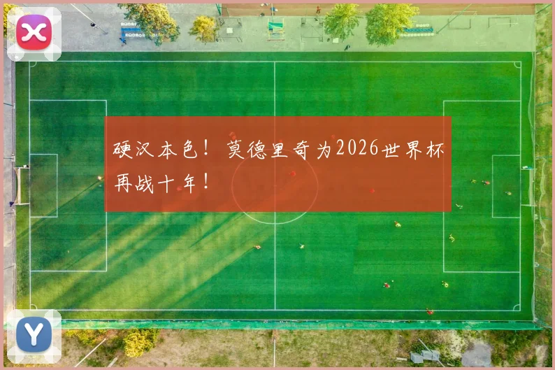 硬汉本色!莫德里奇为2026世界杯再战十年!