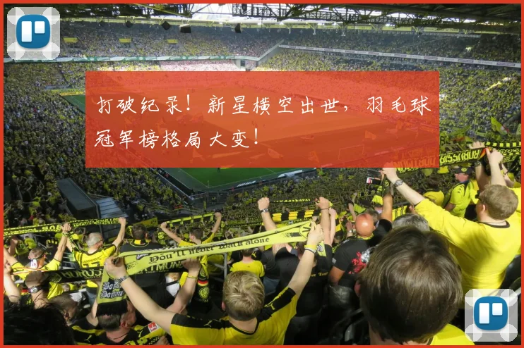 打破纪录!新星横空出世,羽毛球冠军榜格局大变!