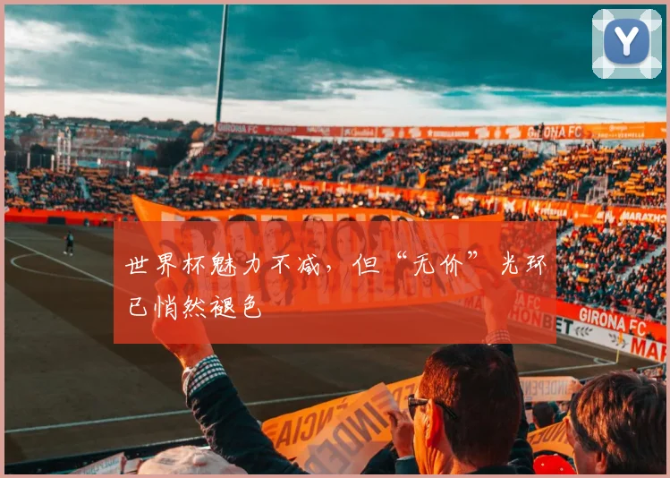 世界杯魅力不减,但“无价”光环已悄然褪色