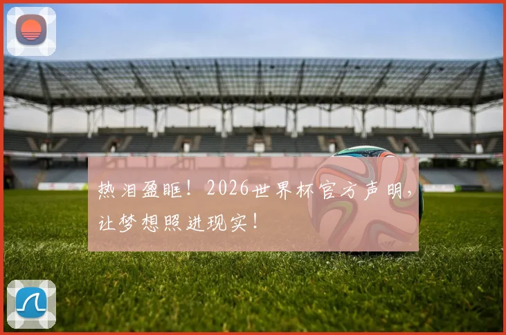 热泪盈眶！2026世界杯官方声明，让梦想照进现实！