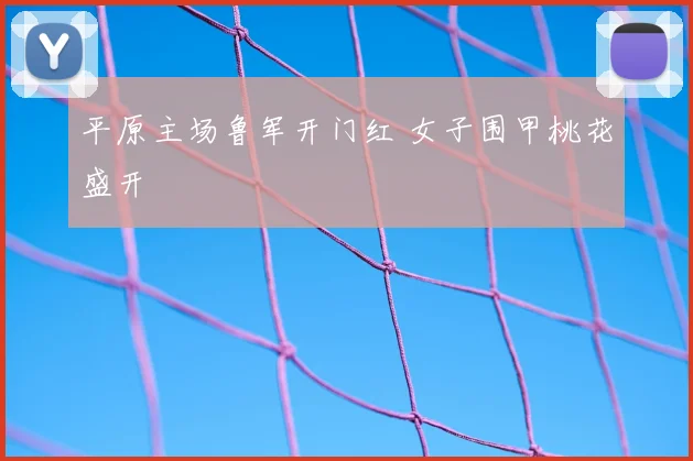 平原主场鲁军开门红 女子围甲桃花盛开