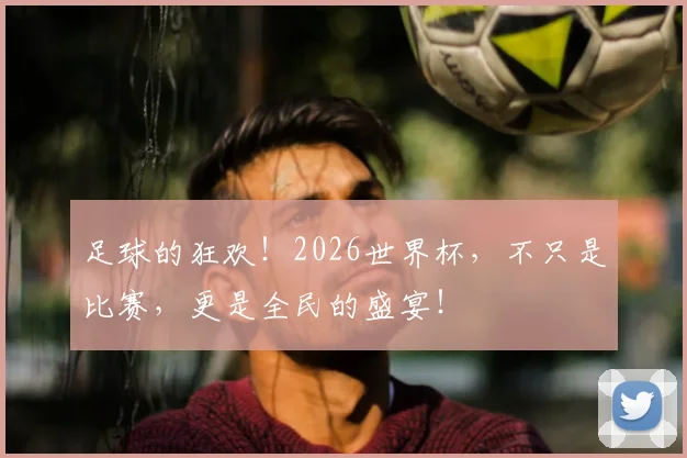 足球的狂欢!2026世界杯,不只是比赛,更是全民的盛宴!