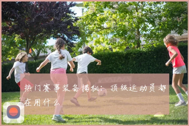 热门赛事装备揭秘:顶级运动员都在用什么