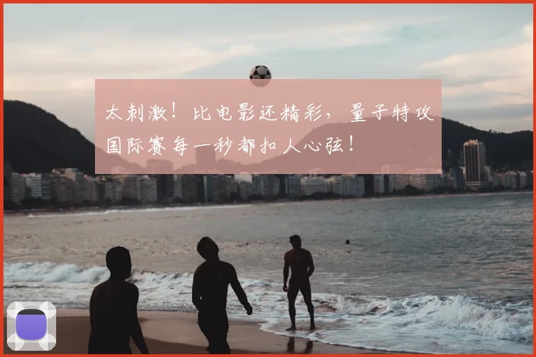 太刺激！比电影还精彩，量子特攻国际赛每一秒都扣人心弦！