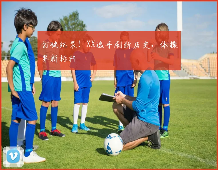 打破纪录!XX选手刷新历史,体操界新标杆