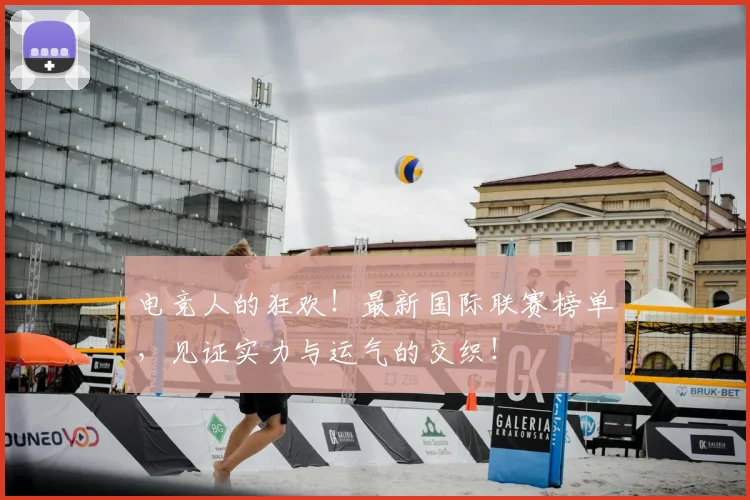 电竞人的狂欢！最新国际联赛榜单，见证实力与运气的交织！
