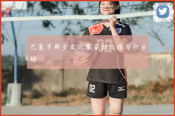 巴塞罗那女足比赛最新战报与积分榜