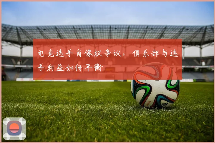 电竞选手肖像权争议，俱乐部与选手利益如何平衡