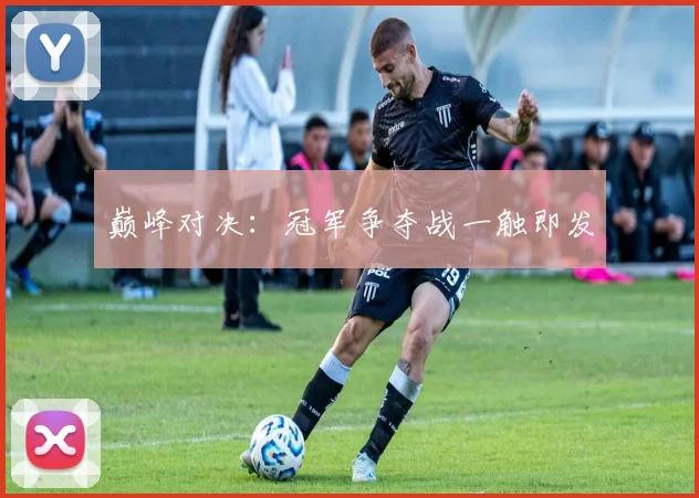 巅峰对决:冠军争夺战一触即发