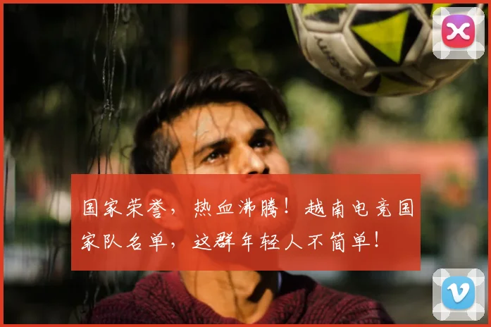 国家荣誉，热血沸腾！越南电竞国家队名单，这群年轻人不简单！