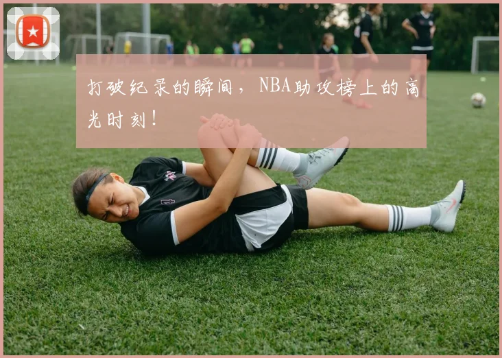 打破纪录的瞬间,NBA助攻榜上的高光时刻!
