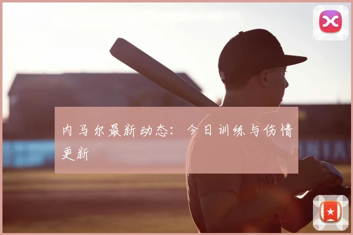 内马尔最新动态:今日训练与伤情更新
