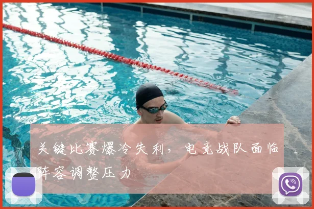 关键比赛爆冷失利,电竞战队面临阵容调整压力
