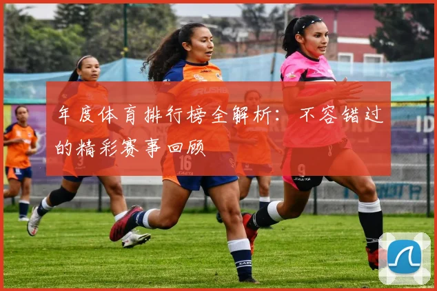 年度体育排行榜全解析:不容错过的精彩赛事回顾
