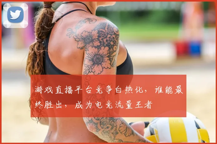 游戏直播平台竞争白热化,谁能最终胜出,成为电竞流量王者