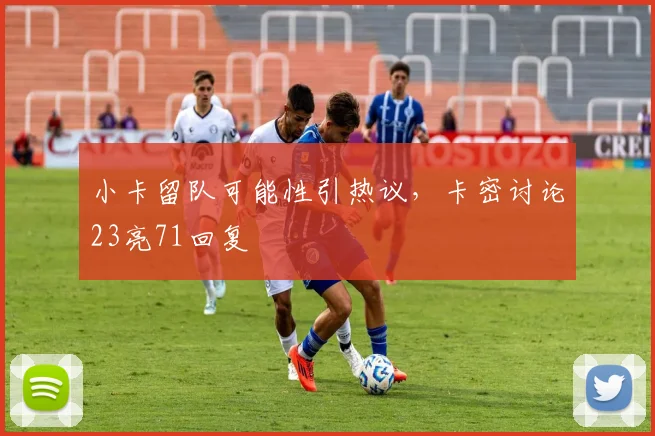 小卡留队可能性引热议,卡密讨论23亮71回复