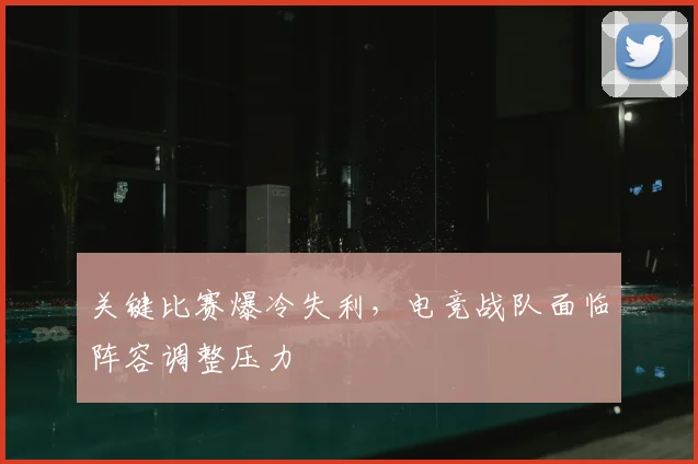 关键比赛爆冷失利,电竞战队面临阵容调整压力