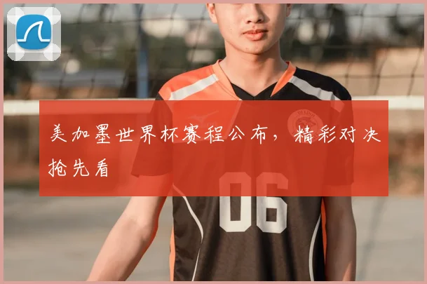 美加墨世界杯赛程公布,精彩对决抢先看