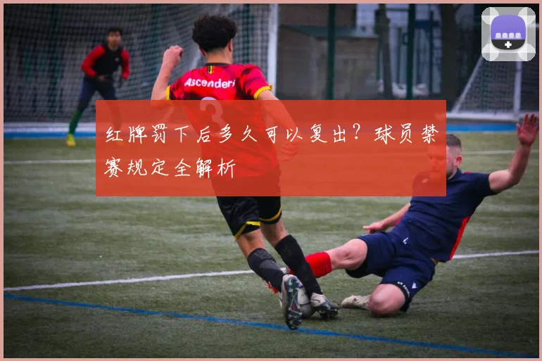 红牌罚下后多久可以复出?球员禁赛规定全解析