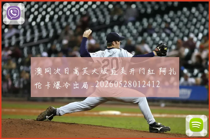 澳网次日高芙大坂直美开门红 阿扎伦卡爆冷出局_20260528012412