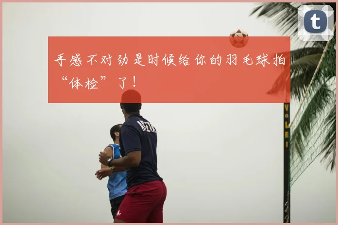 手感不对劲是时候给你的羽毛球拍“体检”了！