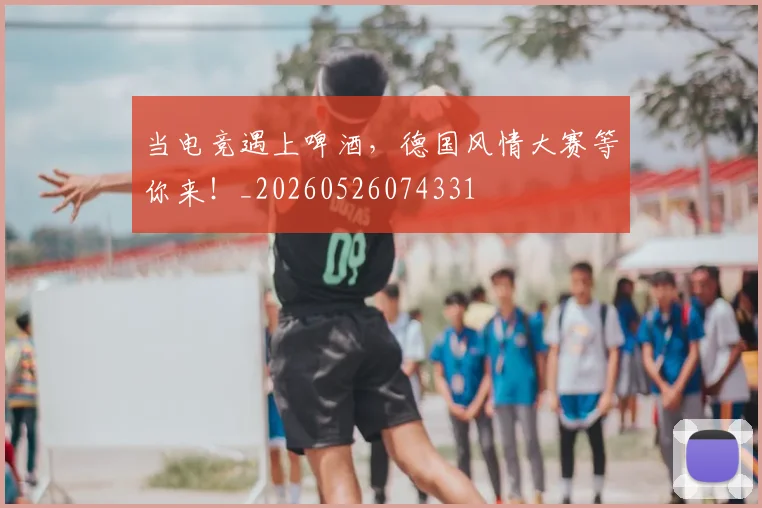 当电竞遇上啤酒,德国风情大赛等你来!_20260526074331