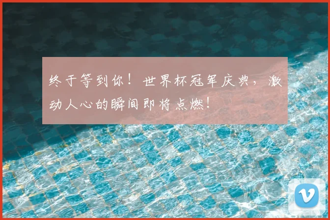 终于等到你!世界杯冠军庆典,激动人心的瞬间即将点燃!