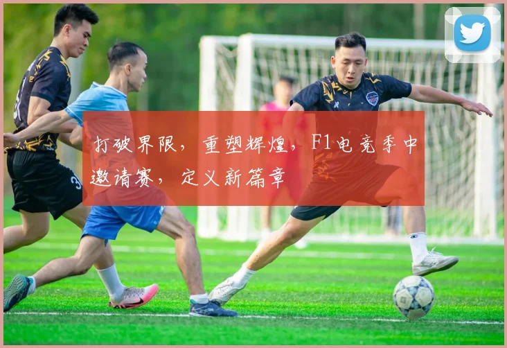 打破界限,重塑辉煌,F1电竞季中邀请赛,定义新篇章