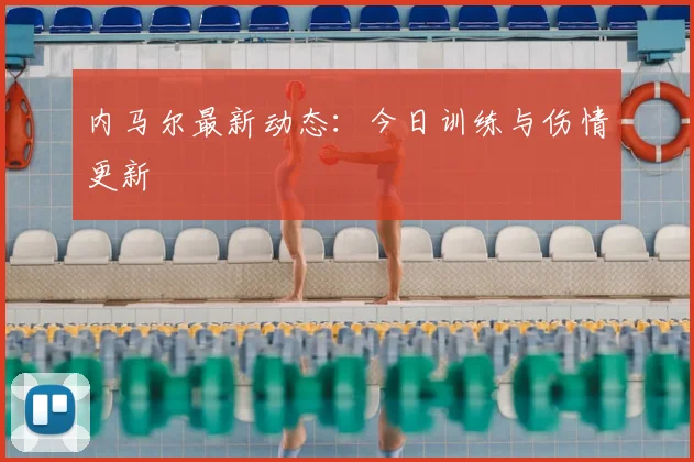 内马尔最新动态:今日训练与伤情更新