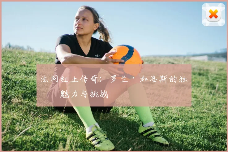 法网红土传奇:罗兰·加洛斯的独特魅力与挑战