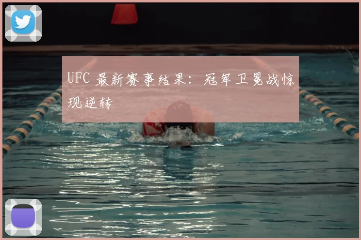 UFC 最新赛事结果:冠军卫冕战惊现逆转