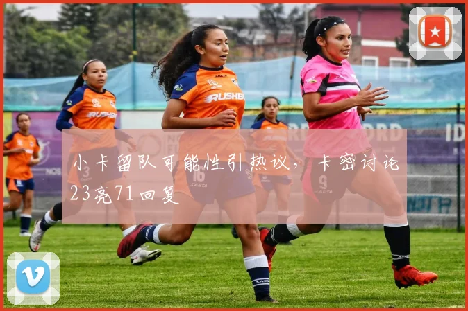 小卡留队可能性引热议,卡密讨论23亮71回复