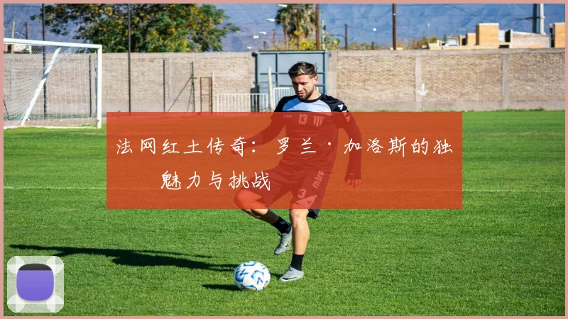 法网红土传奇：罗兰·加洛斯的独特魅力与挑战