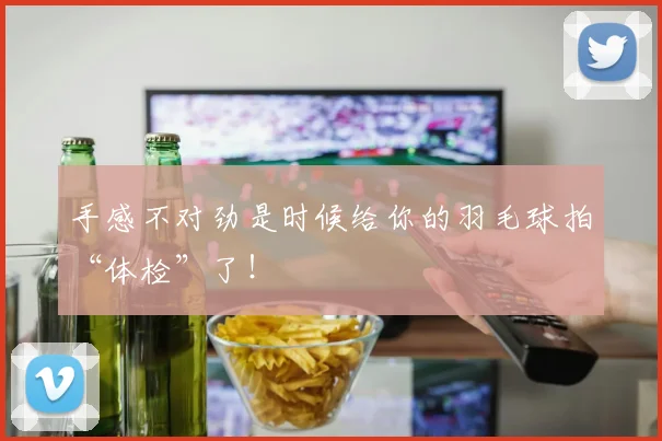 手感不对劲是时候给你的羽毛球拍“体检”了！
