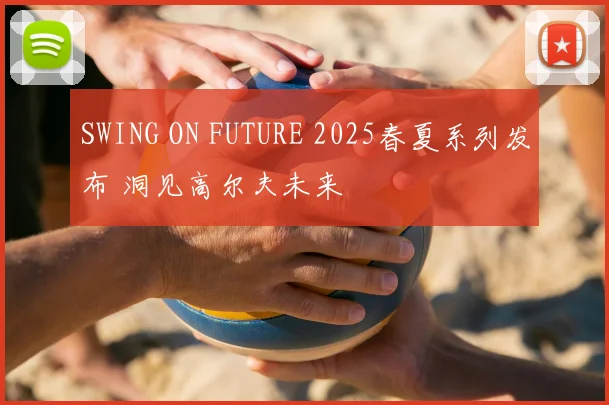 SWING ON FUTURE 2025春夏系列发布 洞见高尔夫未来
